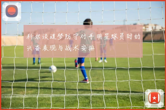 科尔谈追梦防守对手明星球员时的兴奋表现与战术安排