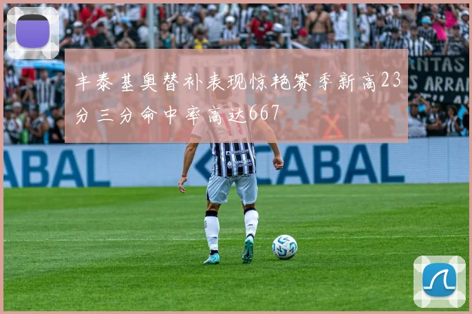 丰泰基奥替补表现惊艳赛季新高23分三分命中率高达667