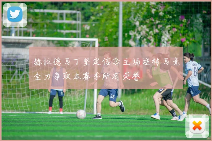 赫拉德马丁坚定信念主场逆转马竞全力争取本赛季所有荣誉