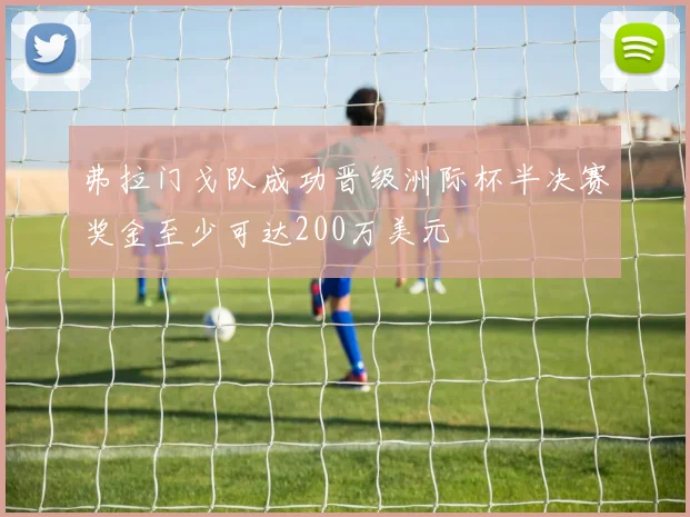 弗拉门戈队成功晋级洲际杯半决赛奖金至少可达200万美元