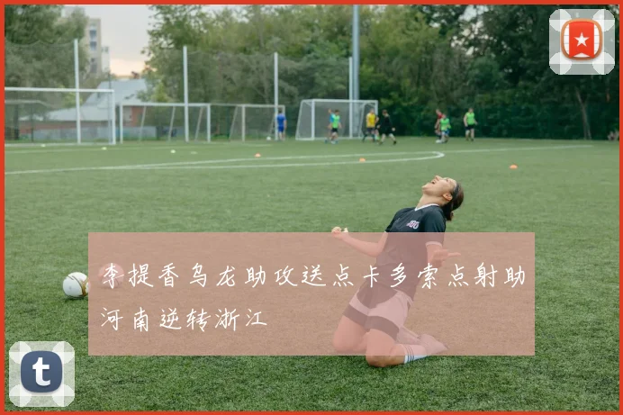 李提香乌龙助攻送点卡多索点射助河南逆转浙江