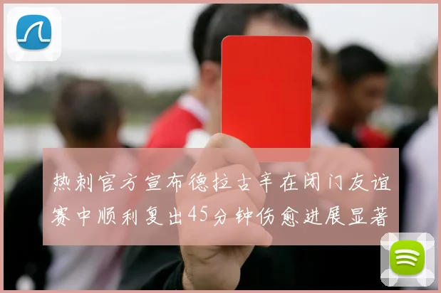 热刺官方宣布德拉古辛在闭门友谊赛中顺利复出45分钟伤愈进展显著