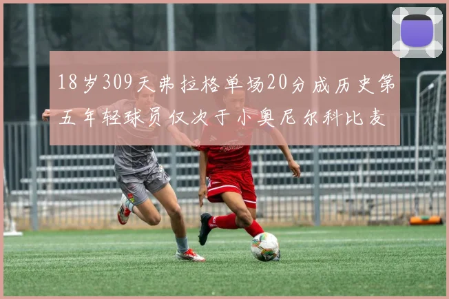 18岁309天弗拉格单场20分成历史第五年轻球员仅次于小奥尼尔科比麦迪和詹姆斯