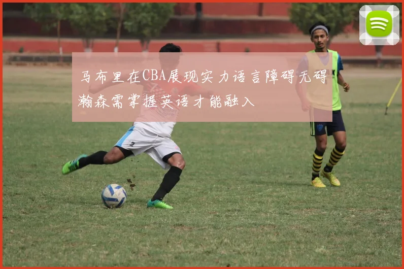 马布里在CBA展现实力语言障碍无碍瀚森需掌握英语才能融入