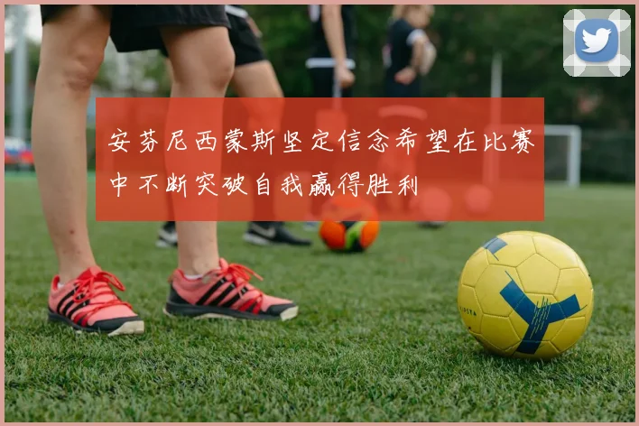 安芬尼西蒙斯坚定信念希望在比赛中不断突破自我赢得胜利