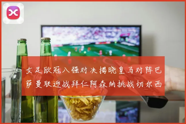 女足欧冠八强对决揭晓皇马对阵巴萨曼联迎战拜仁阿森纳挑战切尔西