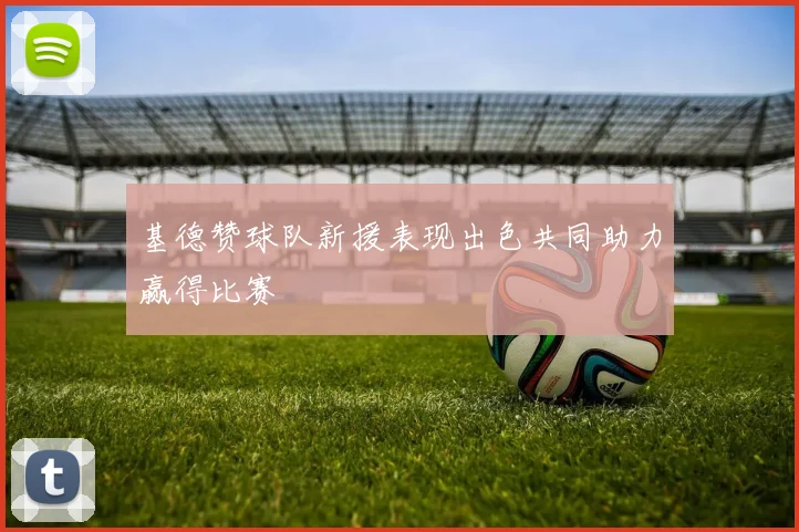 基德赞球队新援表现出色共同助力赢得比赛