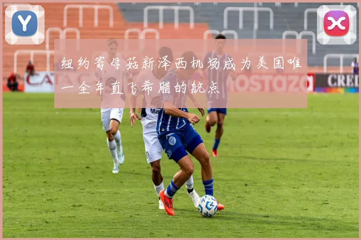 纽约寄母菇新泽西机场成为美国唯一全年直飞希腊的航点