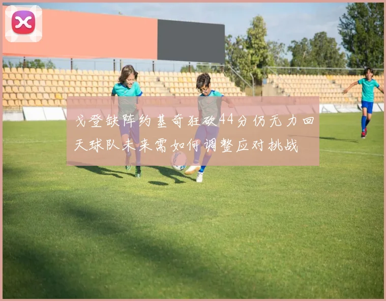戈登缺阵约基奇狂砍44分仍无力回天球队未来需如何调整应对挑战
