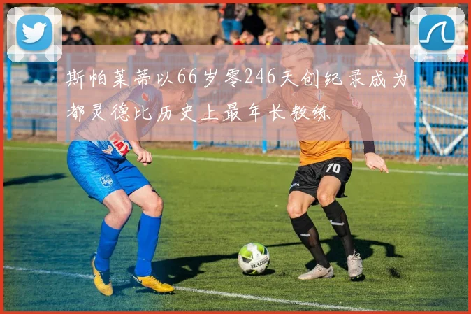 斯帕莱蒂以66岁零246天创纪录成为都灵德比历史上最年长教练