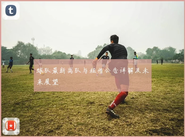 球队最新离队与租借公告详解及未来展望