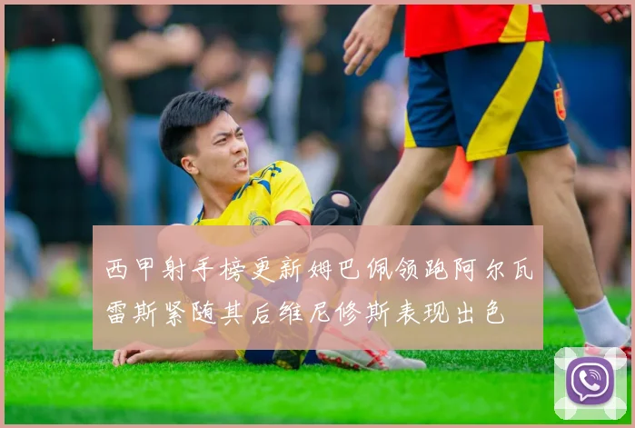 西甲射手榜更新姆巴佩领跑阿尔瓦雷斯紧随其后维尼修斯表现出色