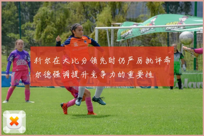 科尔在大比分领先时仍严厉批评希尔德强调提升竞争力的重要性