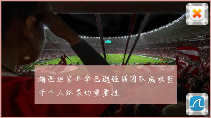 梅西坦言年华已逝强调团队成功重于个人纪录的重要性