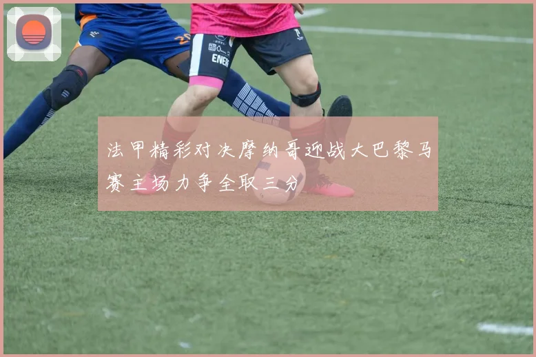 法甲精彩对决摩纳哥迎战大巴黎马赛主场力争全取三分