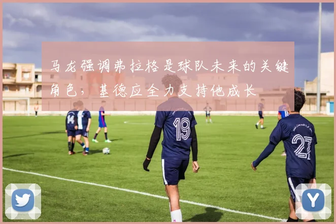 马龙强调弗拉格是球队未来的关键角色，基德应全力支持他成长