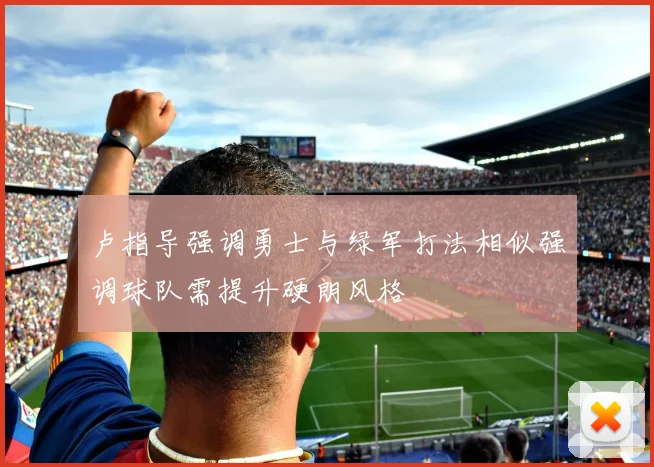 卢指导强调勇士与绿军打法相似强调球队需提升硬朗风格