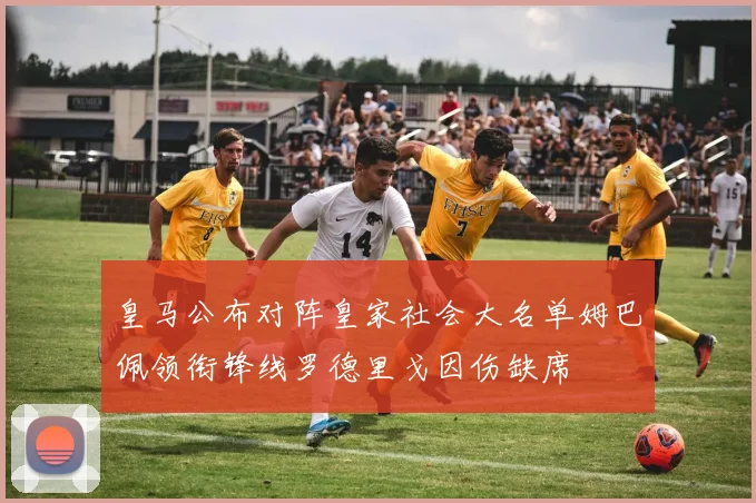 皇马公布对阵皇家社会大名单姆巴佩领衔锋线罗德里戈因伤缺席