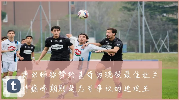 费尔顿称赞约基奇为现役最佳杜兰特巅峰期则是无可争议的进攻王