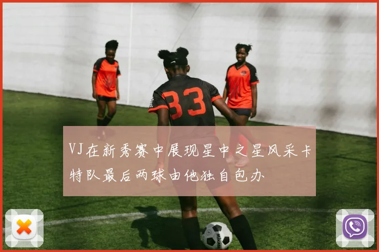 VJ在新秀赛中展现星中之星风采卡特队最后两球由他独自包办