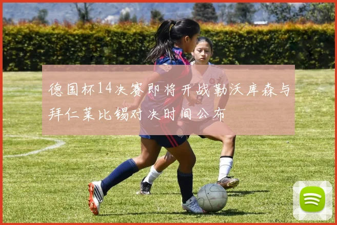 德国杯14决赛即将开战勒沃库森与拜仁莱比锡对决时间公布