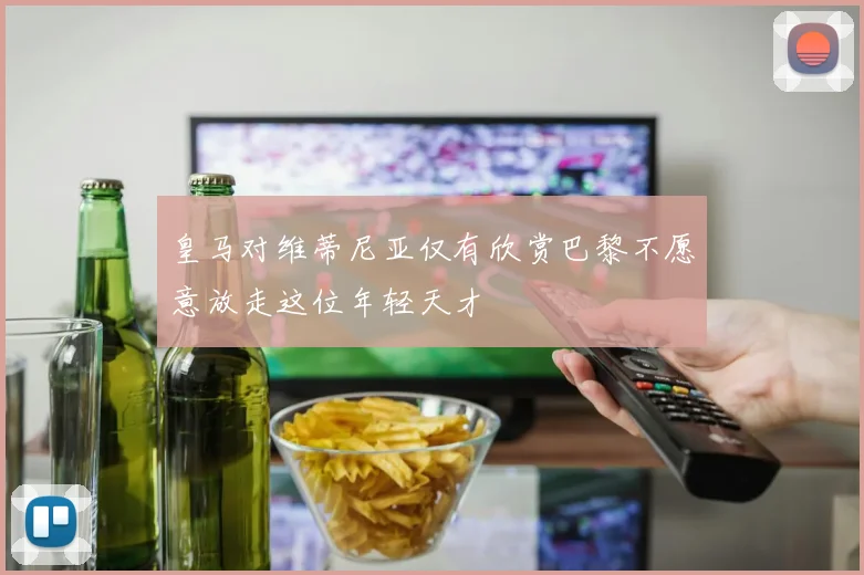 皇马对维蒂尼亚仅有欣赏巴黎不愿意放走这位年轻天才