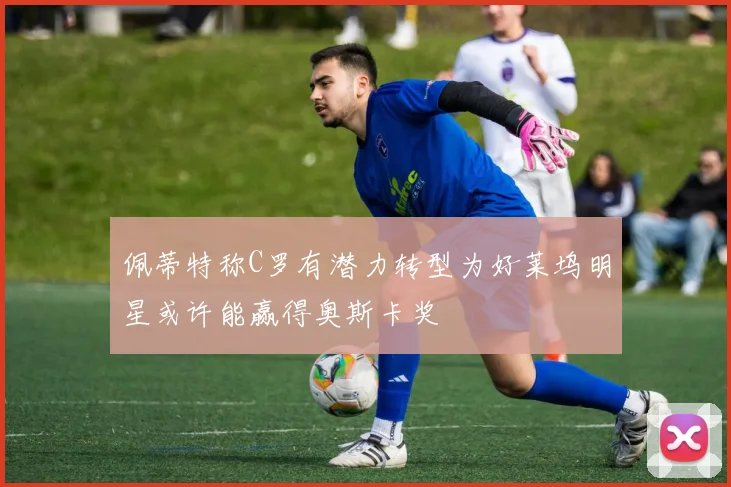 佩蒂特称C罗有潜力转型为好莱坞明星或许能赢得奥斯卡奖