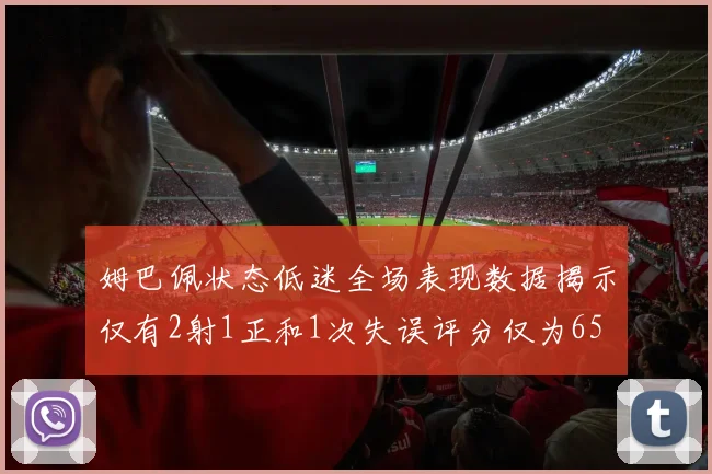姆巴佩状态低迷全场表现数据揭示仅有2射1正和1次失误评分仅为65