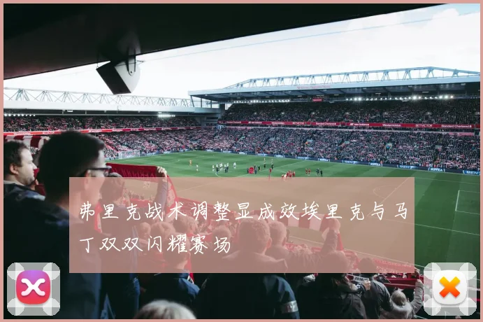 弗里克战术调整显成效埃里克与马丁双双闪耀赛场