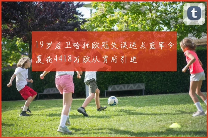 19岁后卫哈托欧冠失误送点蓝军今夏花4418万欧从贾府引进
