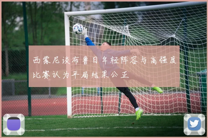 西蒙尼谈布鲁日年轻阵容与高强度比赛认为平局结果公正