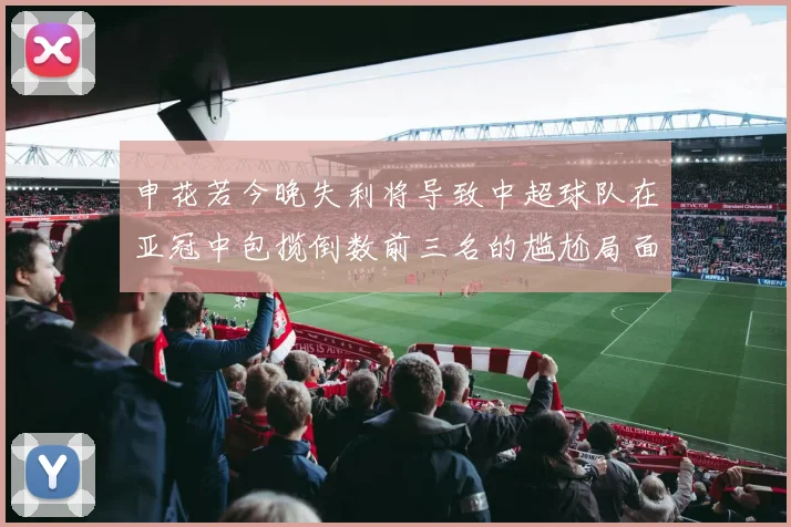 申花若今晚失利将导致中超球队在亚冠中包揽倒数前三名的尴尬局面