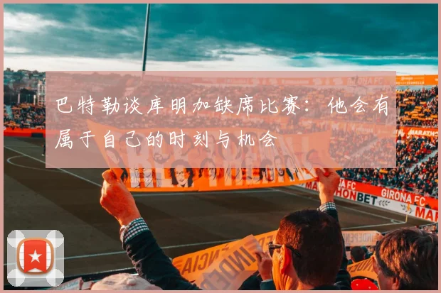 巴特勒谈库明加缺席比赛：他会有属于自己的时刻与机会