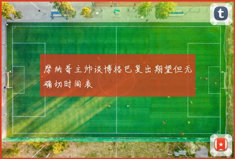摩纳哥主帅谈博格巴复出期望但无确切时间表