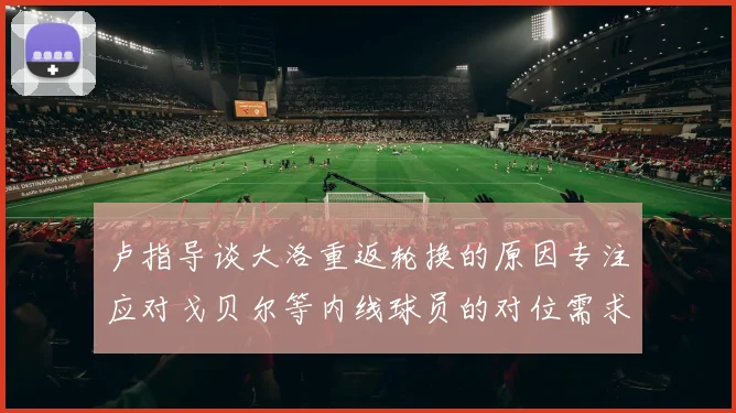 卢指导谈大洛重返轮换的原因专注应对戈贝尔等内线球员的对位需求调整
