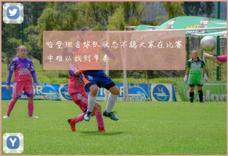 哈登坦言球队状态不稳大家在比赛中难以找到节奏