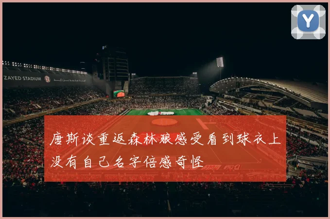唐斯谈重返森林狼感受看到球衣上没有自己名字倍感奇怪