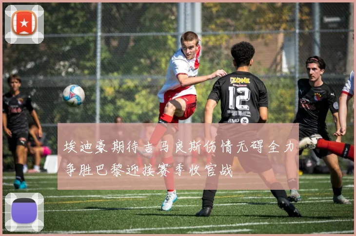 埃迪豪期待吉马良斯伤情无碍全力争胜巴黎迎接赛季收官战