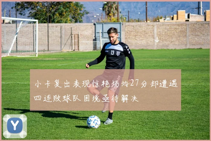 小卡复出表现惊艳场均27分却遭遇四连败球队困境亟待解决