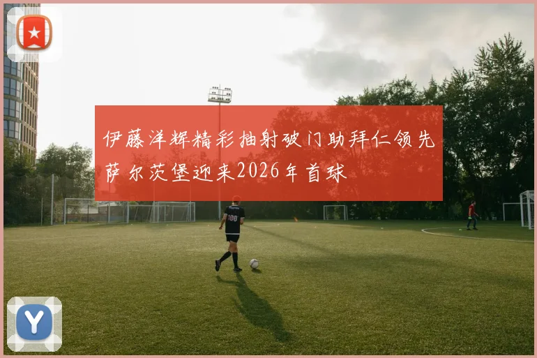 伊藤洋辉精彩抽射破门助拜仁领先萨尔茨堡迎来2026年首球