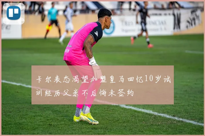 卡尔表态渴望加盟皇马回忆10岁试训经历父亲不后悔未签约