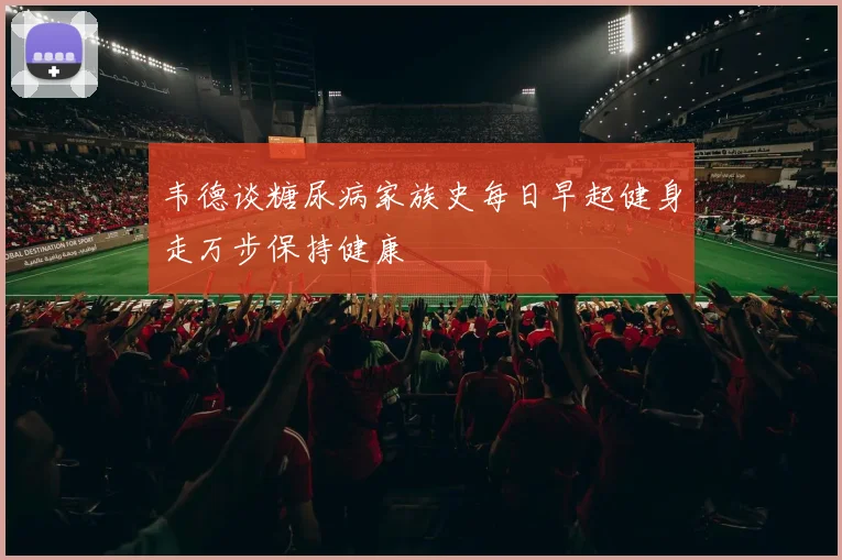韦德谈糖尿病家族史每日早起健身走万步保持健康