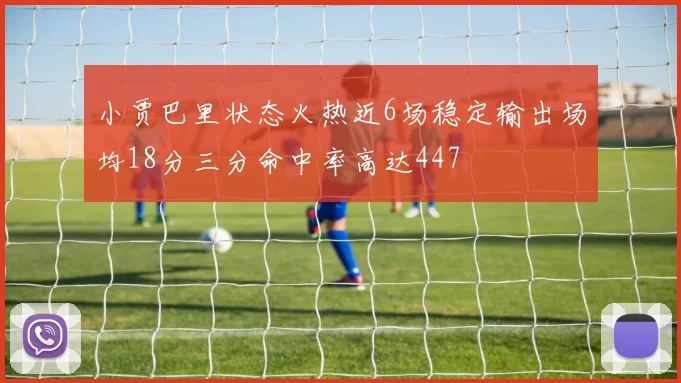小贾巴里状态火热近6场稳定输出场均18分三分命中率高达447
