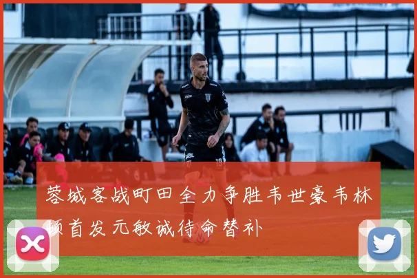 蓉城客战町田全力争胜韦世豪韦林顿首发元敏诚待命替补