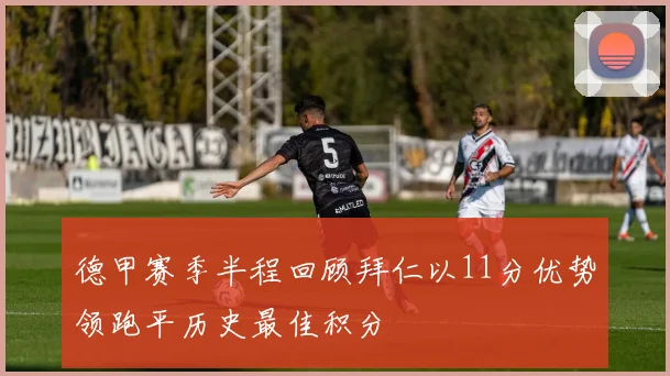 德甲赛季半程回顾拜仁以11分优势领跑平历史最佳积分