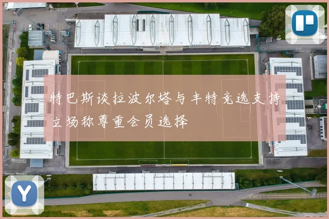 特巴斯谈拉波尔塔与丰特竞选支持立场称尊重会员选择