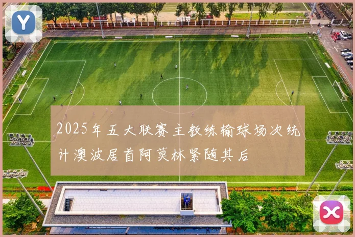 2025年五大联赛主教练输球场次统计澳波居首阿莫林紧随其后