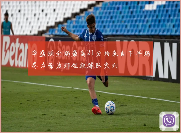 华盛顿全场最高21分均来自下半场尽力而为却难救球队失利