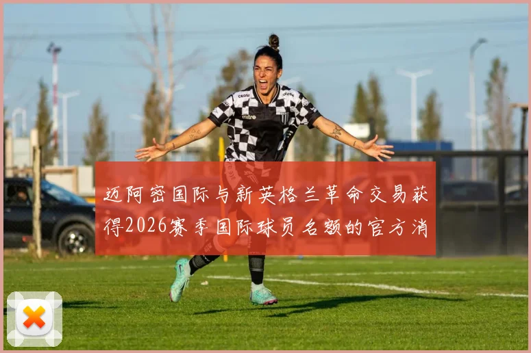 迈阿密国际与新英格兰革命交易获得2026赛季国际球员名额的官方消息