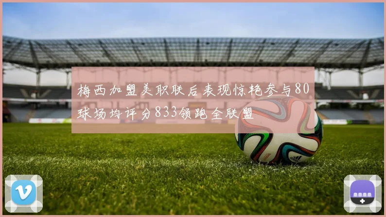 梅西加盟美职联后表现惊艳参与80球场均评分833领跑全联盟